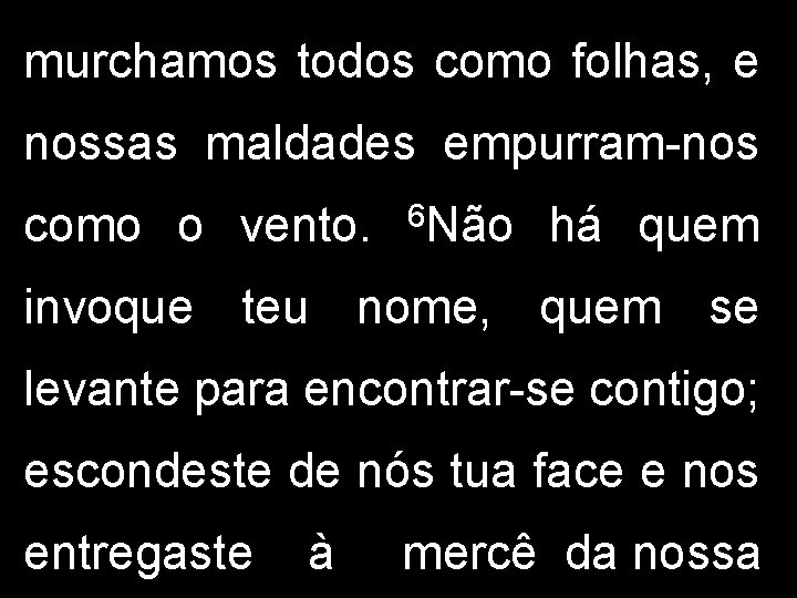 murchamos todos como folhas, e nossas maldades empurram-nos como o vento. 6 Não há