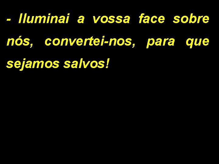 - Iluminai a vossa face sobre nós, convertei-nos, para que sejamos salvos! 