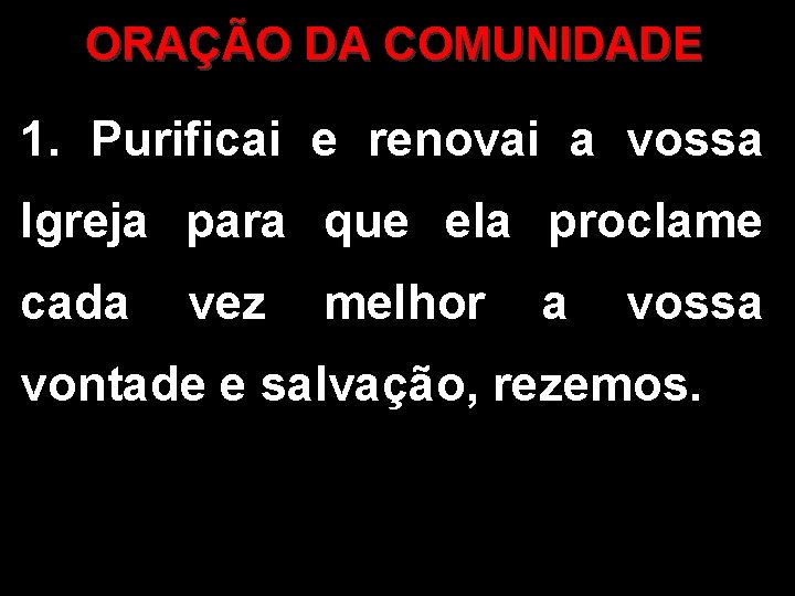 ORAÇÃO DA COMUNIDADE 1. Purificai e renovai a vossa Igreja para que ela proclame