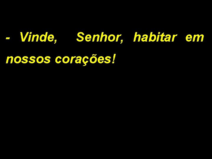 - Vinde, Senhor, habitar em nossos corações! 