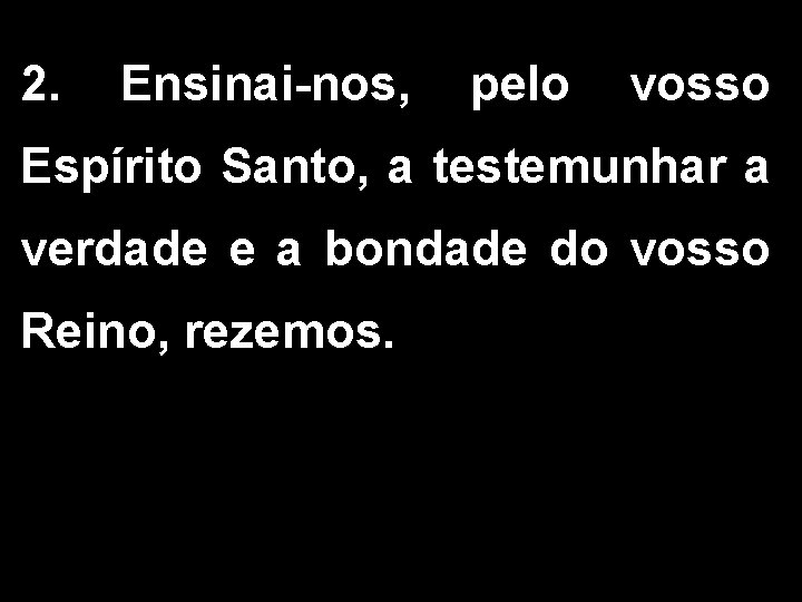 2. Ensinai-nos, pelo vosso Espírito Santo, a testemunhar a verdade e a bondade do