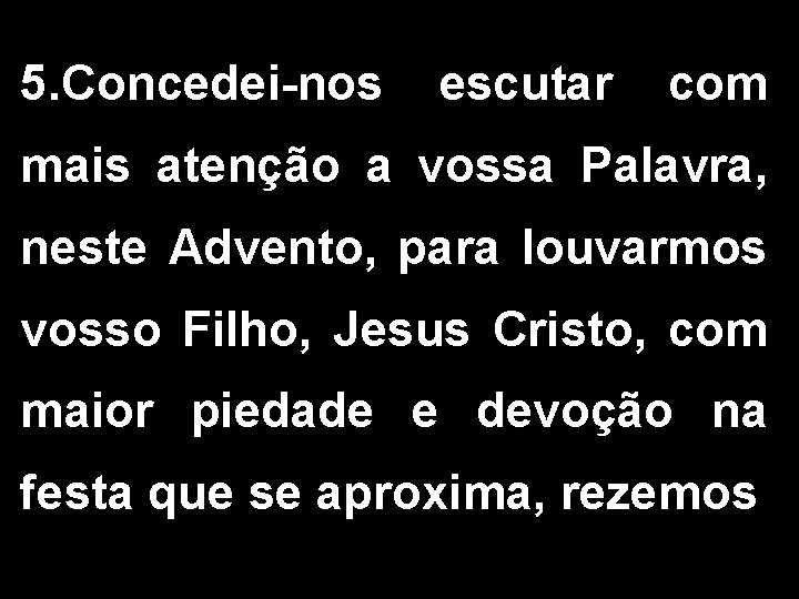 5. Concedei-nos escutar com mais atenção a vossa Palavra, neste Advento, para louvarmos vosso