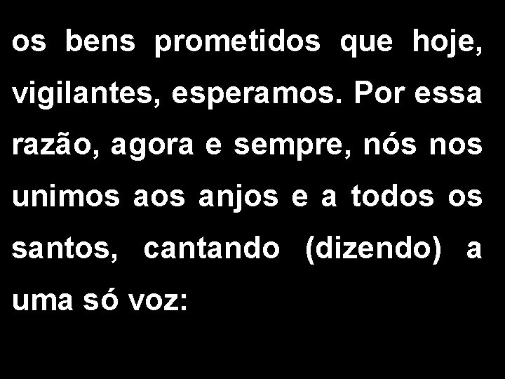 os bens prometidos que hoje, vigilantes, esperamos. Por essa razão, agora e sempre, nós