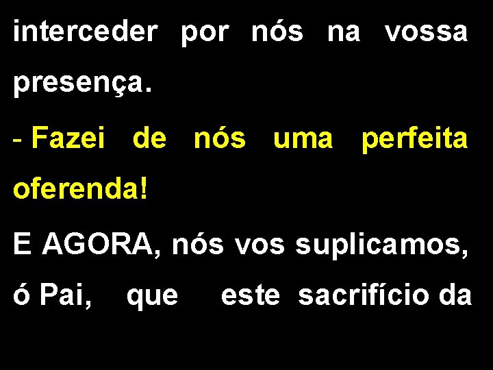 interceder por nós na vossa presença. - Fazei de nós uma perfeita oferenda! E