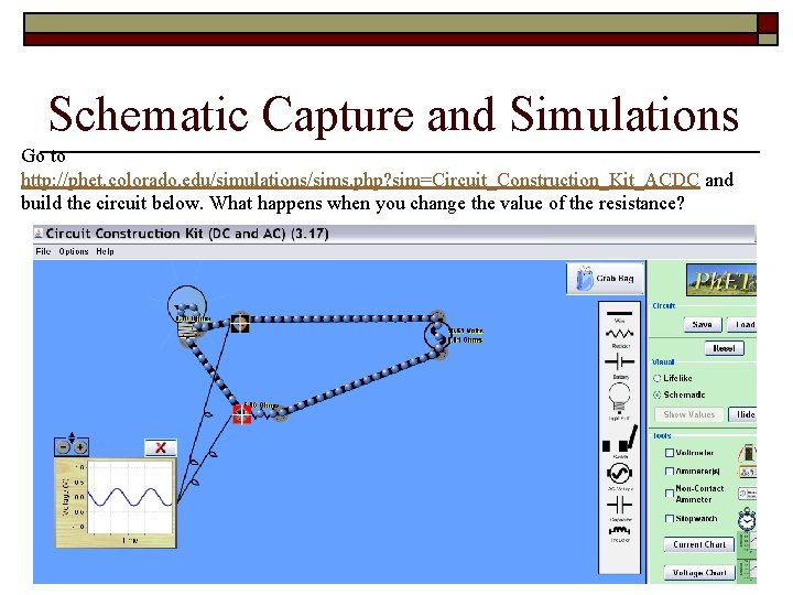 Schematic Capture and Simulations Go to http: //phet. colorado. edu/simulations/sims. php? sim=Circuit_Construction_Kit_ACDC and build Schematic Capture and Simulations Go to http: //phet. colorado. edu/simulations/sims. php? sim=Circuit_Construction_Kit_ACDC and build