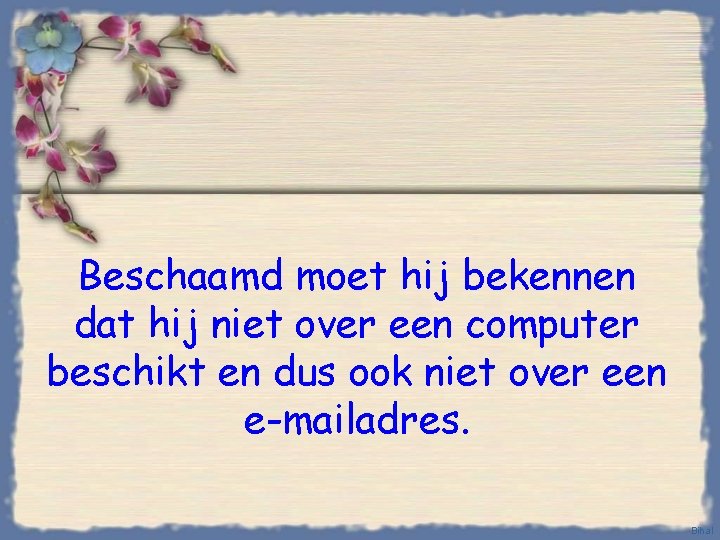 Beschaamd moet hij bekennen dat hij niet over een computer beschikt en dus ook