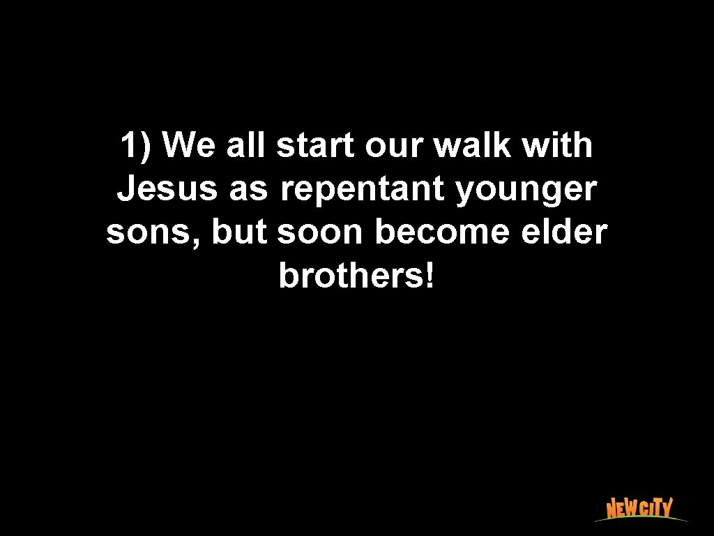 1) We all start our walk with Jesus as repentant younger sons, but soon