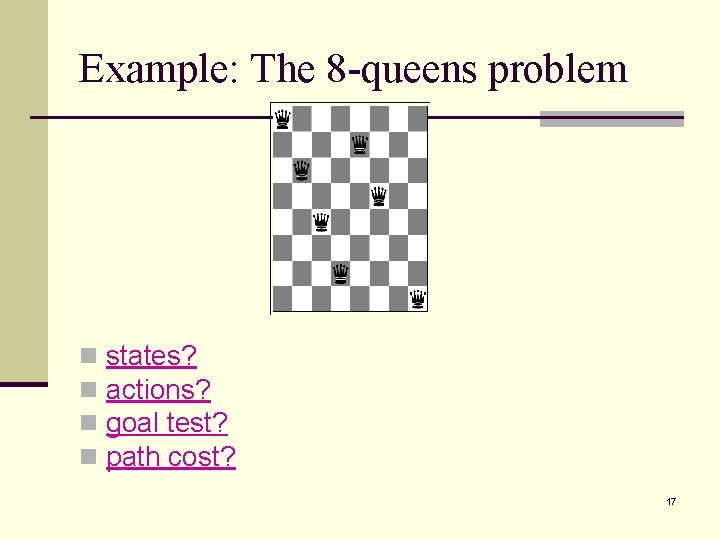Example: The 8 -queens problem n n states? actions? goal test? path cost? 17