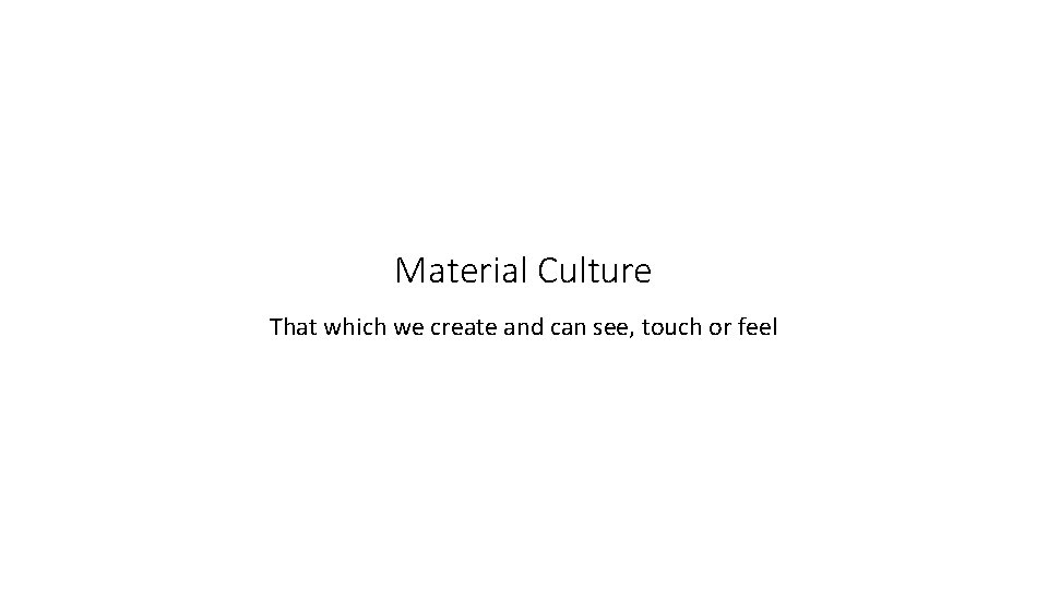 Material Culture That which we create and can see, touch or feel 