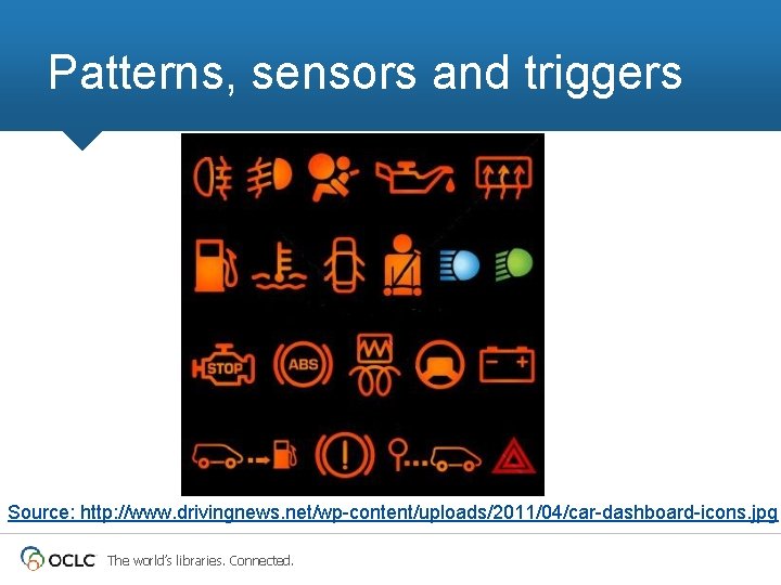 Patterns, sensors and triggers Source: http: //www. drivingnews. net/wp-content/uploads/2011/04/car-dashboard-icons. jpg The world’s libraries. Connected.