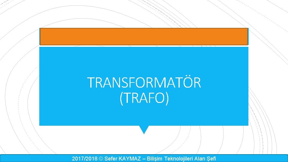 TRANSFORMATÖR (TRAFO) 2017/2018 © Sefer KAYMAZ – Bilişim Teknolojileri Alan Şefi 