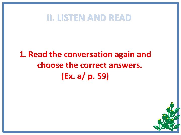 II. LISTEN AND READ 1. Read the conversation again and choose the correct answers.