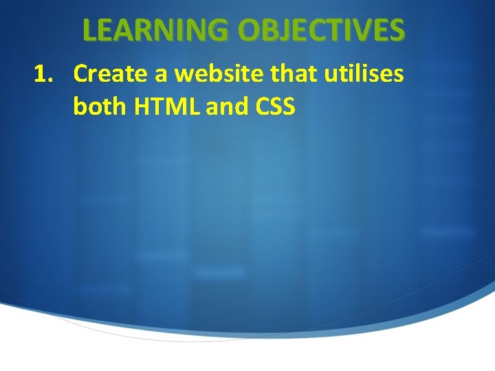 LEARNING OBJECTIVES 1. Create a website that utilises both HTML and CSS LEARNING OBJECTIVES 1. Create a website that utilises both HTML and CSS