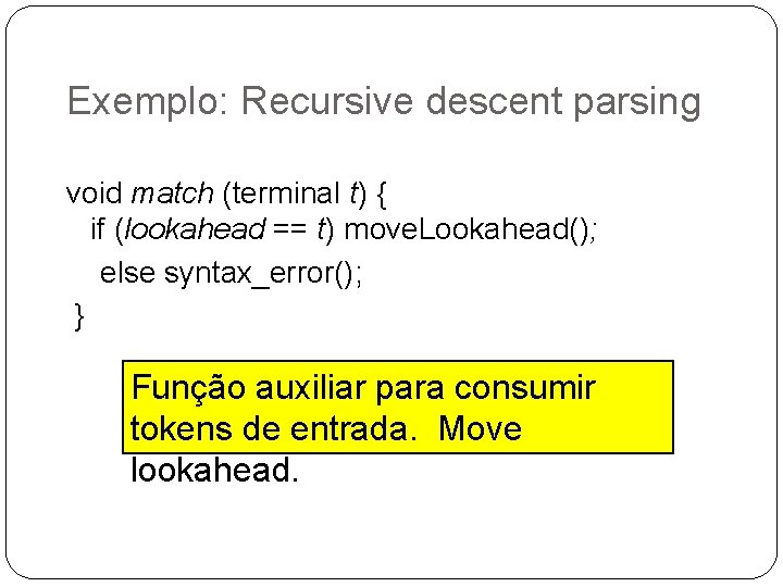 Exemplo: Recursive descent parsing void match (terminal t) { if (lookahead == t) move.