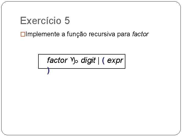 Exercício 5 �Implemente a função recursiva para factor g digit | ( expr )