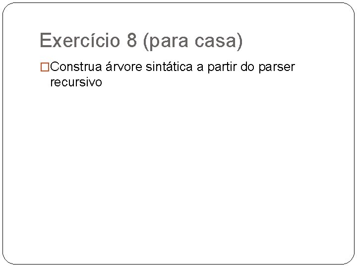 Exercício 8 (para casa) �Construa árvore sintática a partir do parser recursivo 