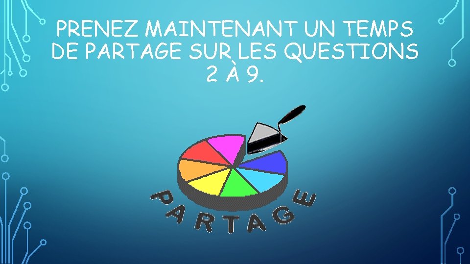 PRENEZ MAINTENANT UN TEMPS DE PARTAGE SUR LES QUESTIONS 2 À 9. 