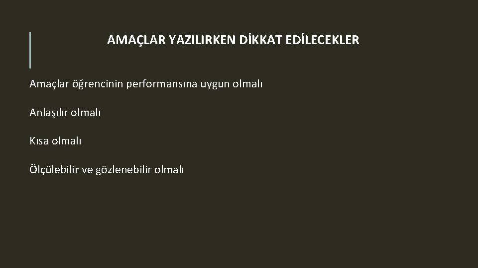 AMAÇLAR YAZILIRKEN DİKKAT EDİLECEKLER Amaçlar öğrencinin performansına uygun olmalı Anlaşılır olmalı Kısa olmalı Ölçülebilir