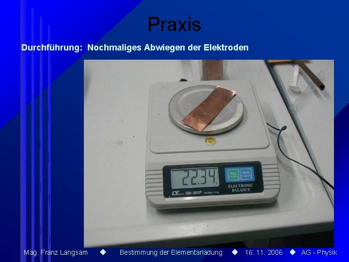 Praxis Durchführung: Nochmaliges Abwiegen der Elektroden Mag. Franz Langsam Bestimmung der Elementarladung 16. 11. Praxis Durchführung: Nochmaliges Abwiegen der Elektroden Mag. Franz Langsam Bestimmung der Elementarladung 16. 11.