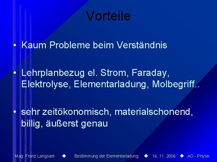 Vorteile • Kaum Probleme beim Verständnis • Lehrplanbezug el. Strom, Faraday, Elektrolyse, Elementarladung, Molbegriff.