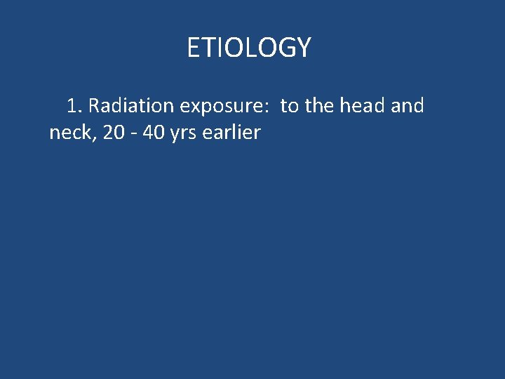 ETIOLOGY 1. Radiation exposure: to the head and neck, 20 - 40 yrs earlier
