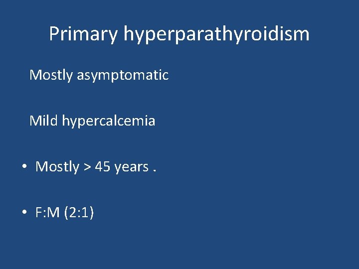 Primary hyperparathyroidism Mostly asymptomatic Mild hypercalcemia • Mostly > 45 years. • F: M
