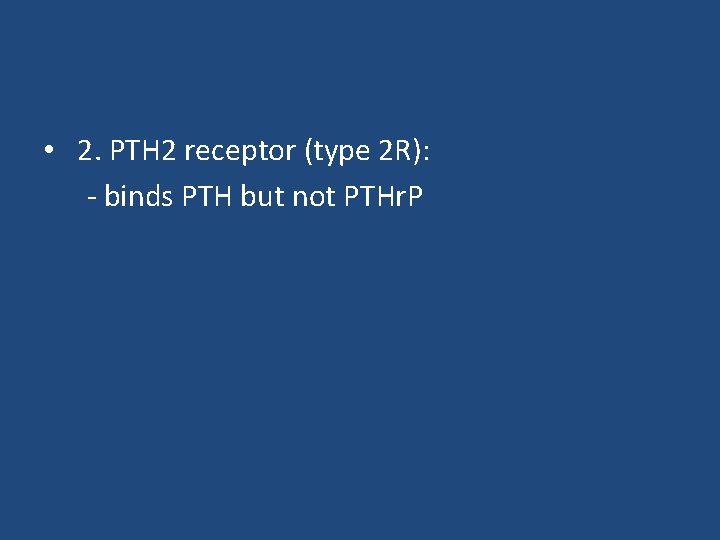  • 2. PTH 2 receptor (type 2 R): - binds PTH but not