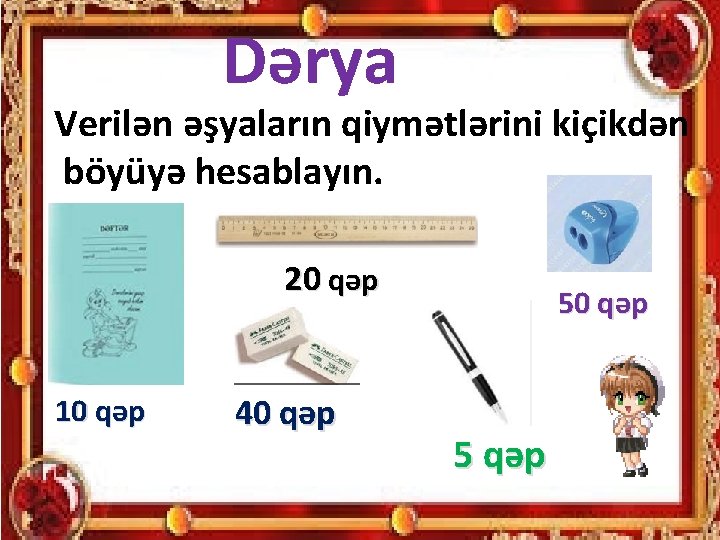 Dərya Verilən əşyaların qiymətlərini kiçikdən böyüyə hesablayın. 20 qəp 10 qəp 40 qəp 5