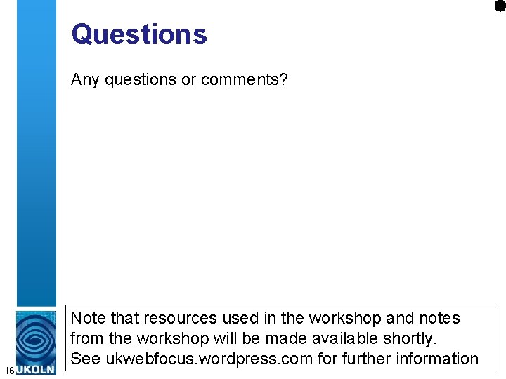 Questions Any questions or comments? 16 Note that resources used in the workshop and