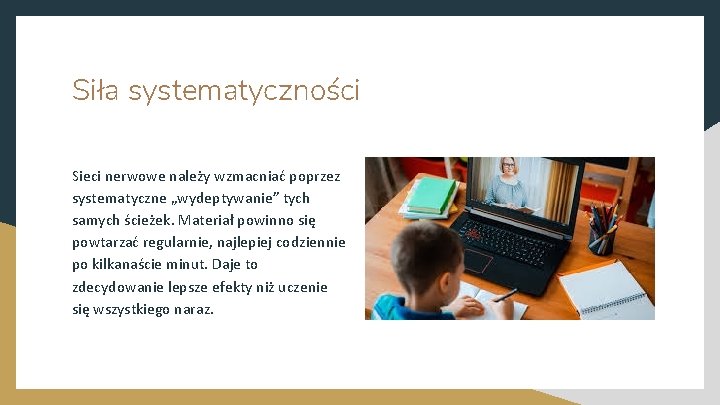 Siła systematyczności Sieci nerwowe należy wzmacniać poprzez systematyczne „wydeptywanie” tych samych ścieżek. Materiał powinno