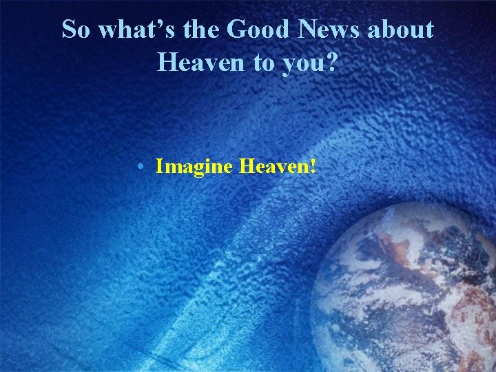 So what’s the Good News about Heaven to you? • Imagine Heaven! 