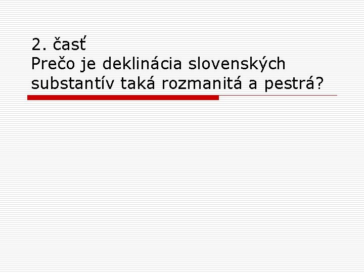 2. časť Prečo je deklinácia slovenských substantív taká rozmanitá a pestrá? 