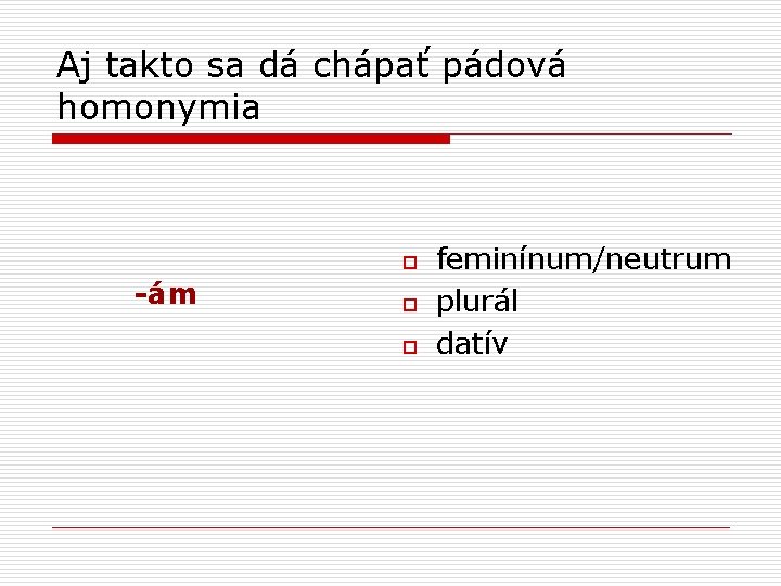 Aj takto sa dá chápať pádová homonymia o -ám o o feminínum/neutrum plurál datív