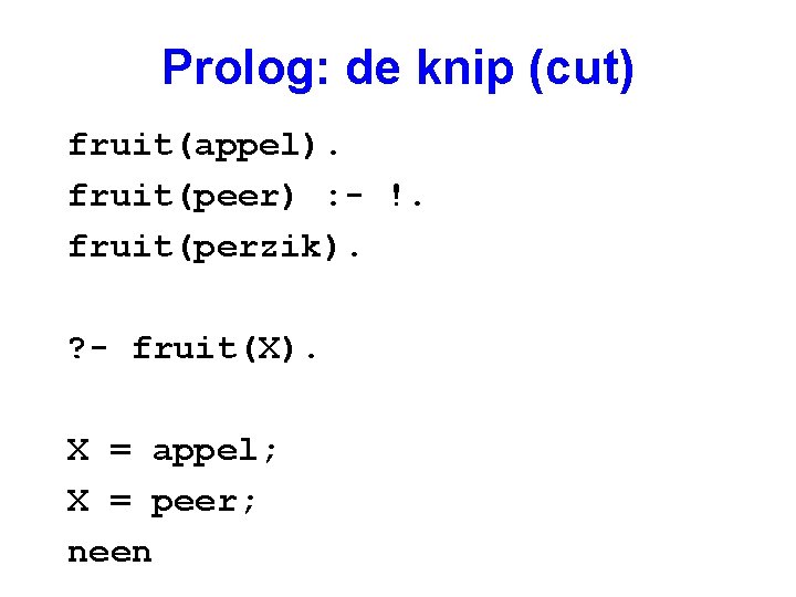 Prolog: de knip (cut) fruit(appel). fruit(peer) : - !. fruit(perzik). ? - fruit(X). X