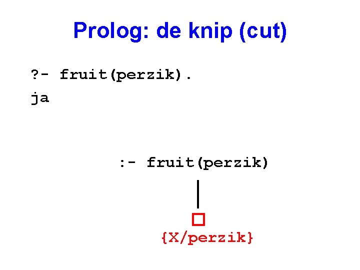 Prolog: de knip (cut) ? - fruit(perzik). ja : - fruit(perzik) {X/perzik} 