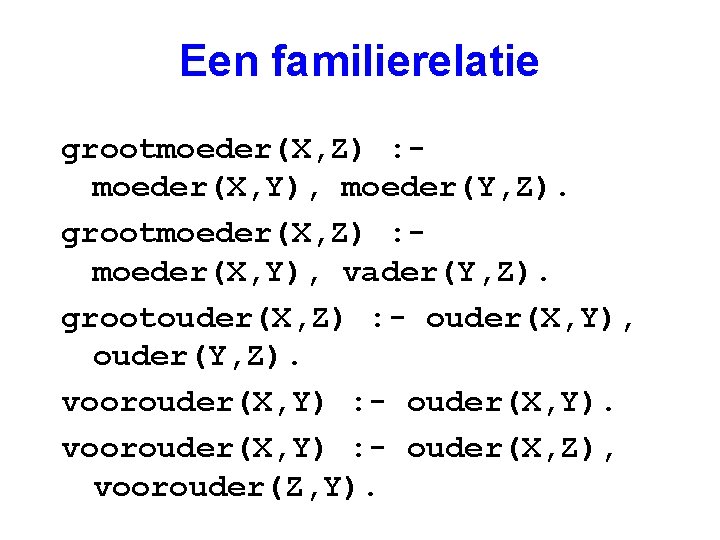 Een familierelatie grootmoeder(X, Z) : moeder(X, Y), moeder(Y, Z). grootmoeder(X, Z) : moeder(X, Y),