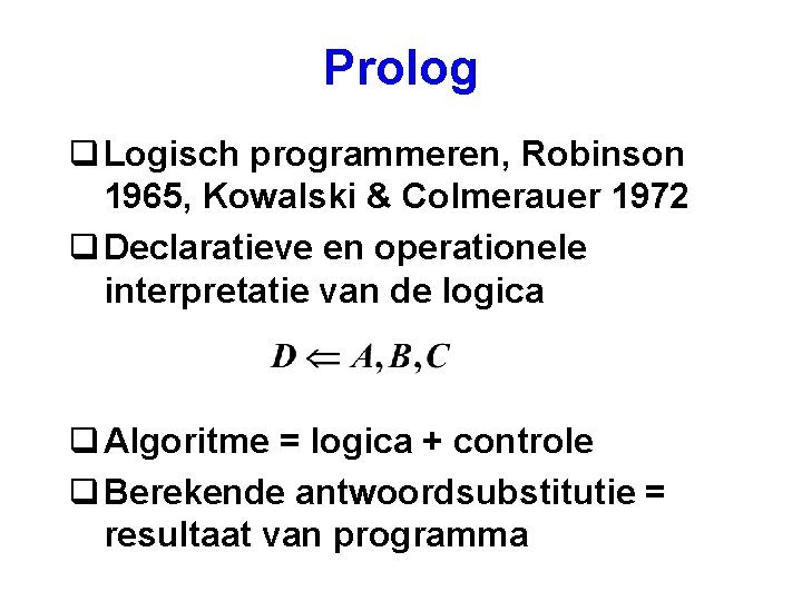 Prolog q Logisch programmeren, Robinson 1965, Kowalski & Colmerauer 1972 q Declaratieve en operationele