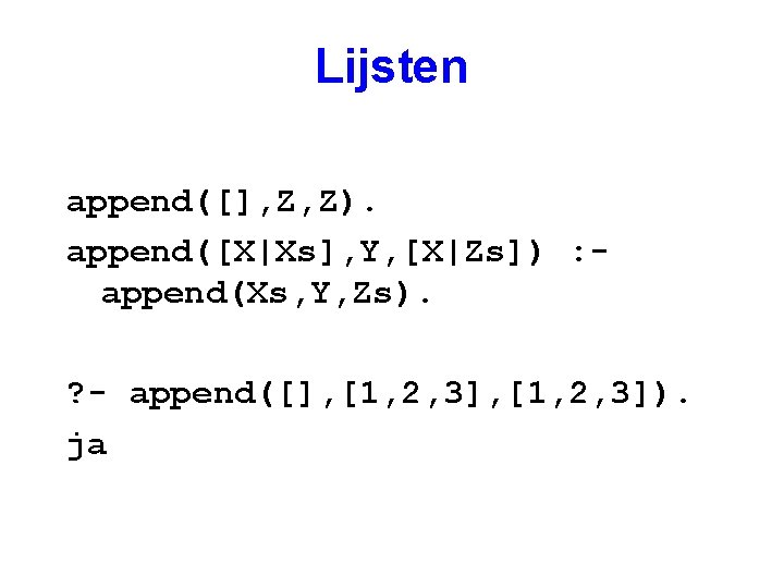 Lijsten append([], Z, Z). append([X|Xs], Y, [X|Zs]) : append(Xs, Y, Zs). ? - append([],