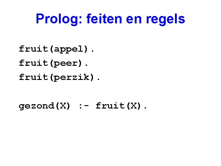 Prolog: feiten en regels fruit(appel). fruit(peer). fruit(perzik). gezond(X) : - fruit(X). 