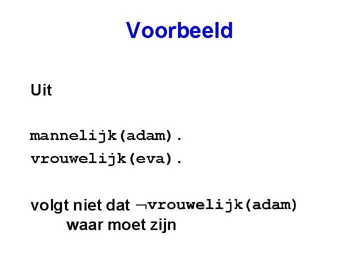 Voorbeeld Uit mannelijk(adam). vrouwelijk(eva). volgt niet dat waar moet zijn 