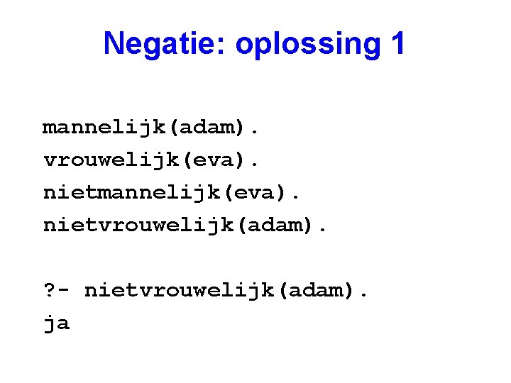 Negatie: oplossing 1 mannelijk(adam). vrouwelijk(eva). nietmannelijk(eva). nietvrouwelijk(adam). ? - nietvrouwelijk(adam). ja 