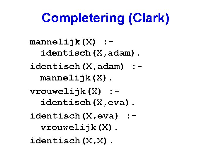 Completering (Clark) mannelijk(X) : identisch(X, adam) : mannelijk(X). vrouwelijk(X) : identisch(X, eva) : vrouwelijk(X).