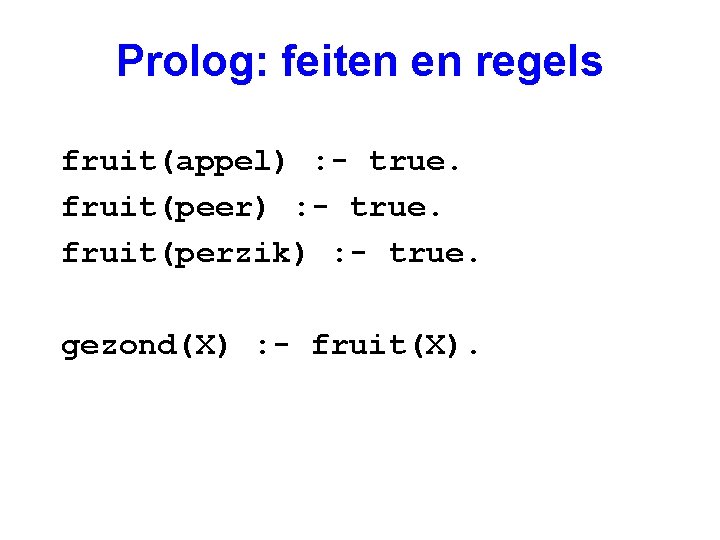 Prolog: feiten en regels fruit(appel) : - true. fruit(peer) : - true. fruit(perzik) :