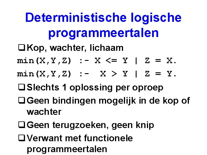 Deterministische logische programmeertalen q Kop, wachter, lichaam min(X, Y, Z) : - X <=