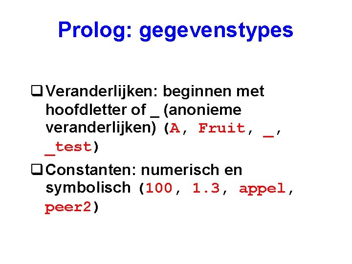 Prolog: gegevenstypes q Veranderlijken: beginnen met hoofdletter of _ (anonieme veranderlijken) (A, Fruit, _,