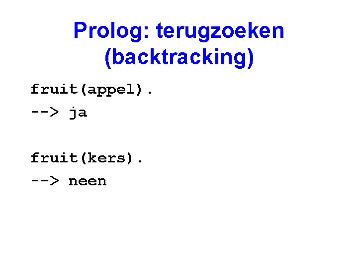 Prolog: terugzoeken (backtracking) fruit(appel). --> ja fruit(kers). --> neen 
