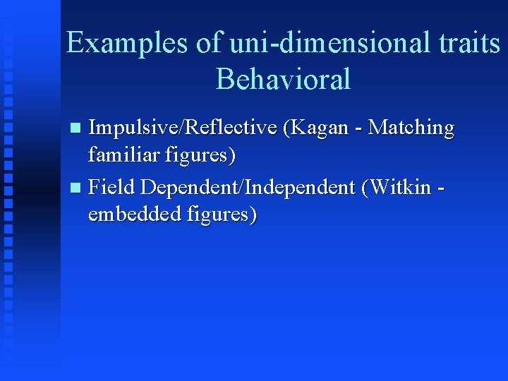 Examples of uni-dimensional traits Behavioral Impulsive/Reflective (Kagan - Matching familiar figures) n Field Dependent/Independent Examples of uni-dimensional traits Behavioral Impulsive/Reflective (Kagan - Matching familiar figures) n Field Dependent/Independent