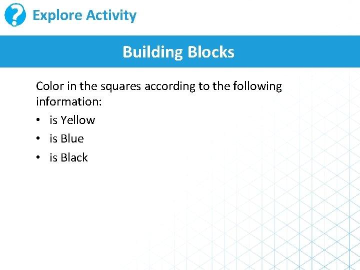 Explore Activity Building Blocks Color in the squares according to the following information: •