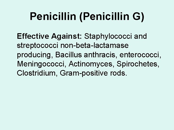 Penicillin (Penicillin G) Effective Against: Staphylococci and streptococci non-beta-lactamase producing, Bacillus anthracis, enterococci, Meningococci,