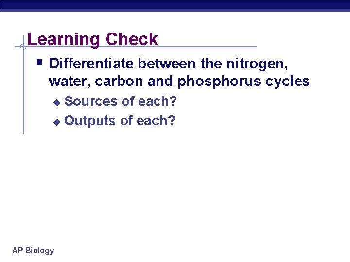 Learning Check § Differentiate between the nitrogen, water, carbon and phosphorus cycles Sources of